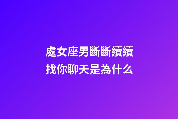 處女座男斷斷續續找你聊天是為什么-第1張-星座運勢-玄機派