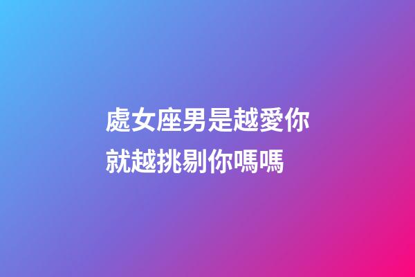處女座男是越愛你就越挑剔你嗎嗎-第1張-星座運(yùn)勢-玄機(jī)派