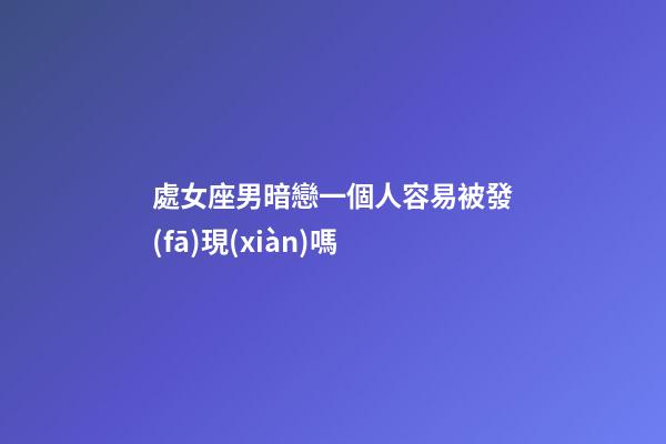 處女座男暗戀一個人容易被發(fā)現(xiàn)嗎-第1張-星座運勢-玄機(jī)派