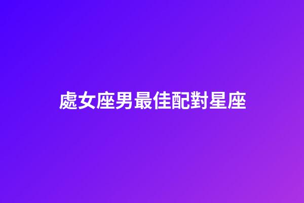 處女座男最佳配對星座（處座女的真愛星座是）-第1張-星座運勢-玄機派