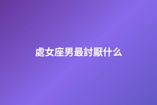 處女座男最討厭什么-第1張-星座運(yùn)勢-玄機(jī)派