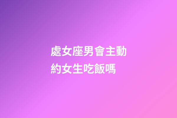 處女座男會主動約女生吃飯嗎-第1張-星座運勢-玄機派