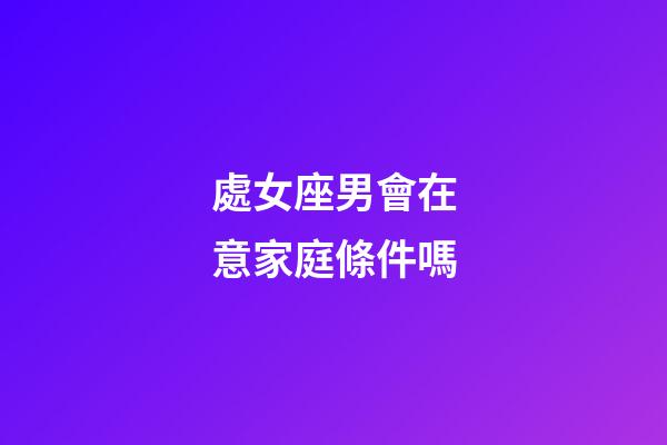 處女座男會在意家庭條件嗎-第1張-星座運勢-玄機派