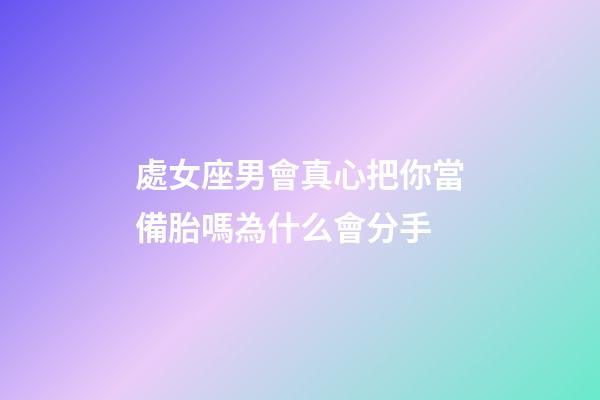 處女座男會真心把你當備胎嗎為什么會分手-第1張-星座運勢-玄機派