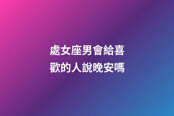 處女座男會給喜歡的人說晚安嗎-第1張-星座運勢-玄機派