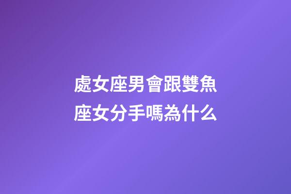 處女座男會跟雙魚座女分手嗎為什么-第1張-星座運勢-玄機派