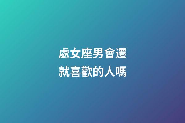 處女座男會遷就喜歡的人嗎-第1張-星座運勢-玄機派