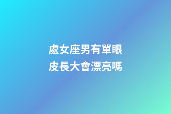 處女座男有單眼皮長大會漂亮嗎-第1張-星座運勢-玄機派