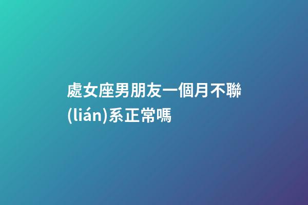 處女座男朋友一個月不聯(lián)系正常嗎-第1張-星座運勢-玄機派