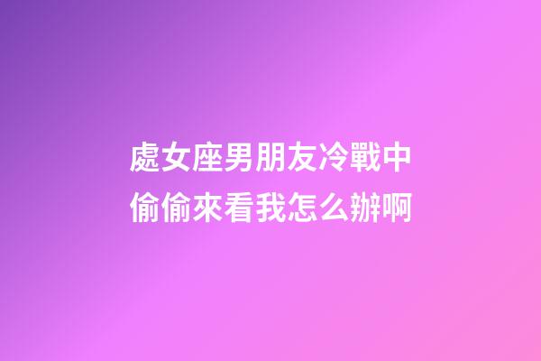處女座男朋友冷戰中偷偷來看我怎么辦啊-第1張-星座運勢-玄機派