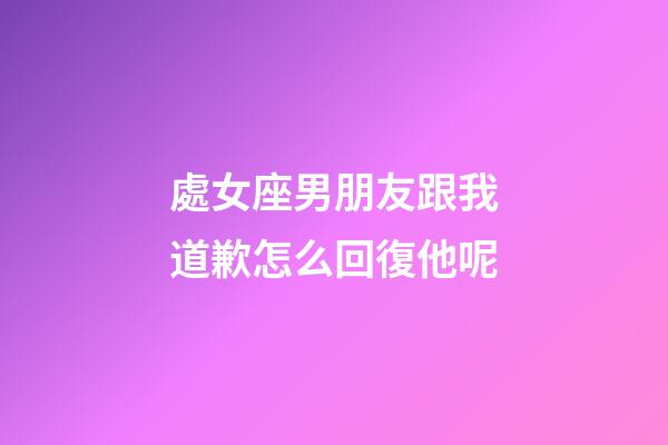 處女座男朋友跟我道歉怎么回復他呢-第1張-星座運勢-玄機派