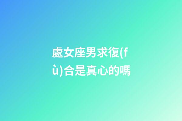 處女座男求復(fù)合是真心的嗎-第1張-星座運(yùn)勢(shì)-玄機(jī)派