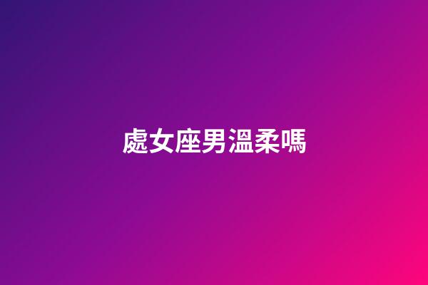處女座男溫柔嗎-第1張-星座運勢-玄機派