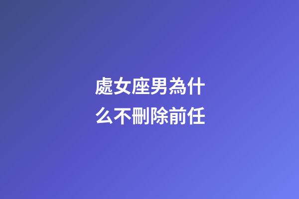 處女座男為什么不刪除前任-第1張-星座運勢-玄機派