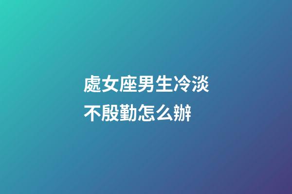 處女座男生冷淡不殷勤怎么辦-第1張-星座運勢-玄機派
