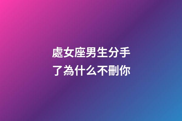 處女座男生分手了為什么不刪你-第1張-星座運勢-玄機派