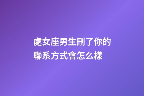 處女座男生刪了你的聯系方式會怎么樣-第1張-星座運勢-玄機派