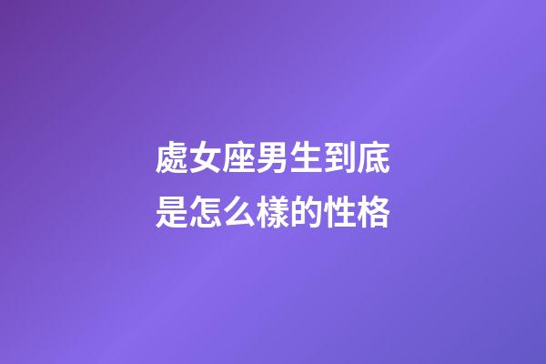 處女座男生到底是怎么樣的性格-第1張-星座運(yùn)勢(shì)-玄機(jī)派