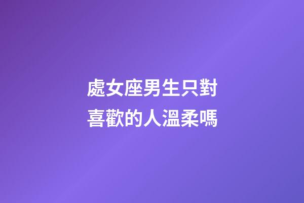 處女座男生只對喜歡的人溫柔嗎-第1張-星座運勢-玄機派
