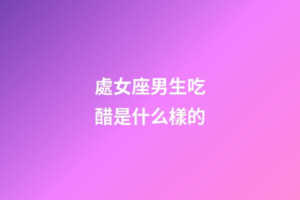 處女座男生吃醋是什么樣的-第1張-星座運(yùn)勢-玄機(jī)派