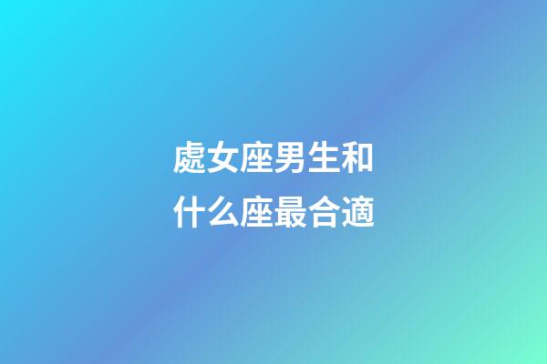 處女座男生和什么座最合適-第1張-星座運勢-玄機派