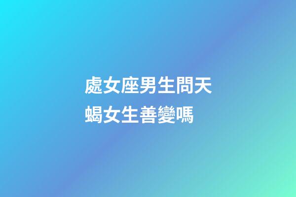 處女座男生問天蝎女生善變嗎-第1張-星座運(yùn)勢-玄機(jī)派