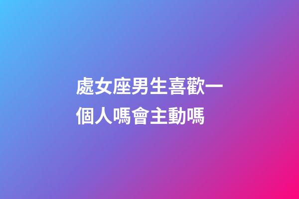 處女座男生喜歡一個人嗎會主動嗎-第1張-星座運勢-玄機派