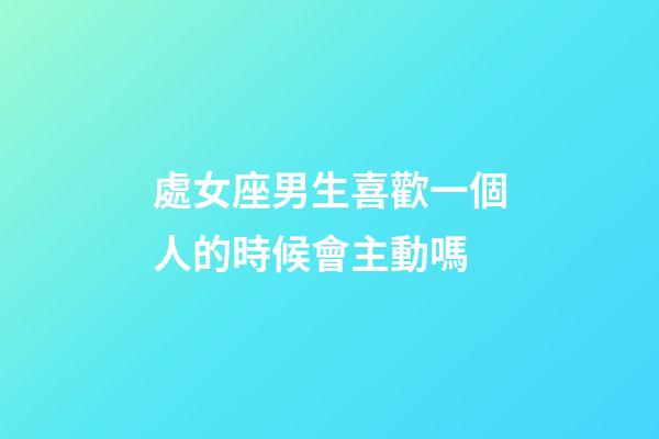 處女座男生喜歡一個人的時候會主動嗎-第1張-星座運勢-玄機派