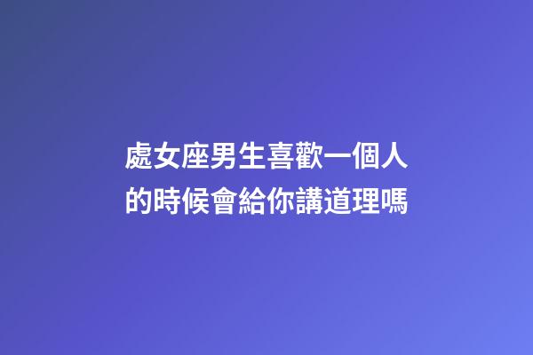 處女座男生喜歡一個人的時候會給你講道理嗎-第1張-星座運勢-玄機派