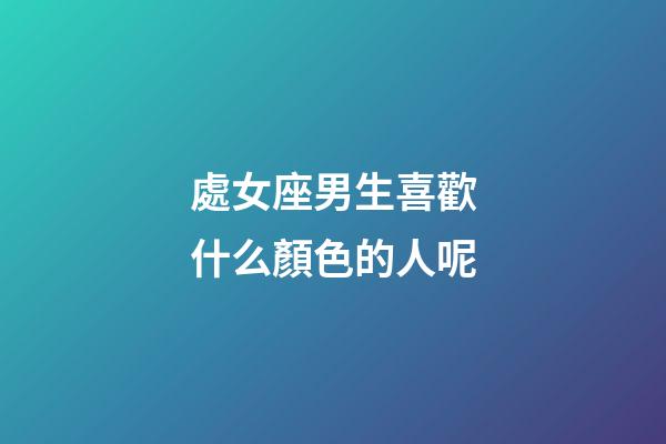 處女座男生喜歡什么顏色的人呢-第1張-星座運勢-玄機派