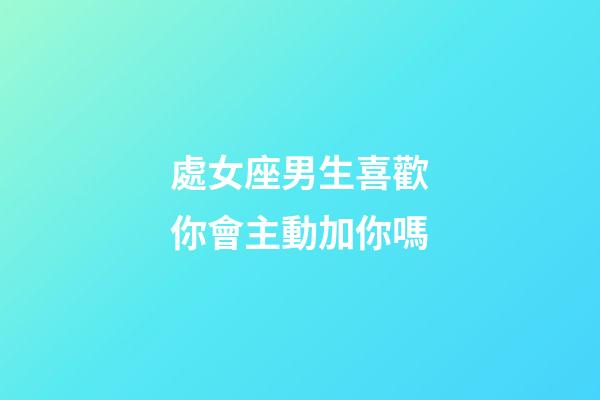 處女座男生喜歡你會主動加你嗎-第1張-星座運勢-玄機派