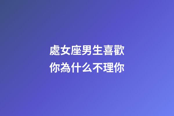 處女座男生喜歡你為什么不理你-第1張-星座運勢-玄機派