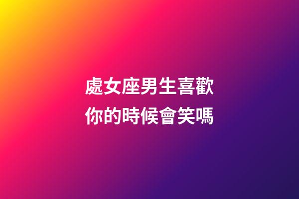 處女座男生喜歡你的時候會笑嗎-第1張-星座運勢-玄機派
