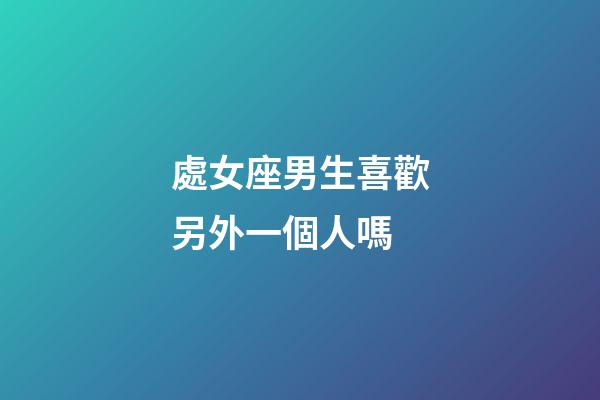 處女座男生喜歡另外一個人嗎-第1張-星座運勢-玄機派
