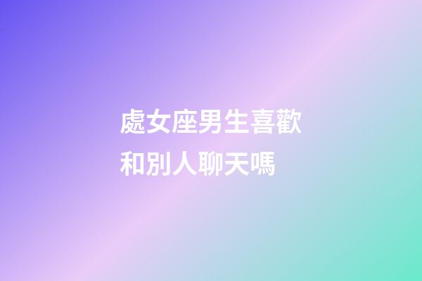 處女座男生喜歡和別人聊天嗎-第1張-星座運勢-玄機派