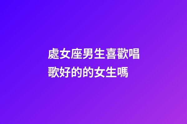 處女座男生喜歡唱歌好的的女生嗎-第1張-星座運(yùn)勢-玄機(jī)派