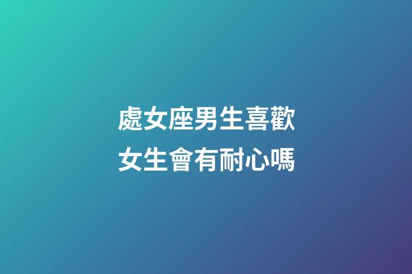 處女座男生喜歡女生會有耐心嗎-第1張-星座運勢-玄機派