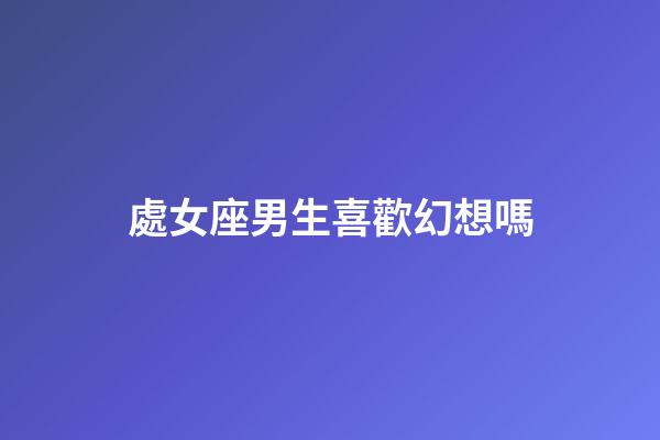 處女座男生喜歡幻想嗎-第1張-星座運勢-玄機派