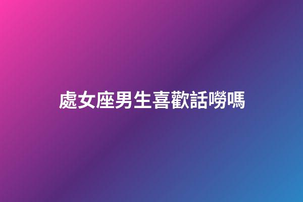 處女座男生喜歡話嘮嗎-第1張-星座運勢-玄機派