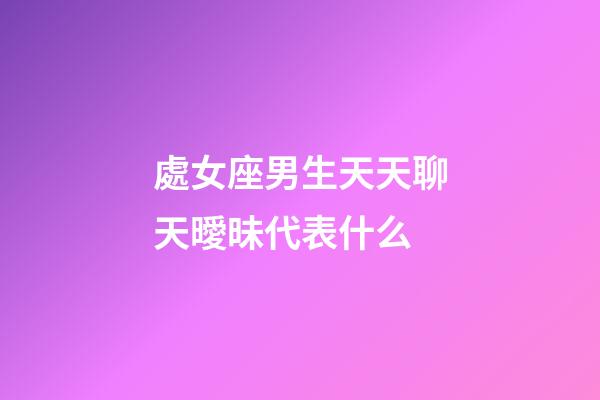 處女座男生天天聊天曖昧代表什么-第1張-星座運(yùn)勢-玄機(jī)派