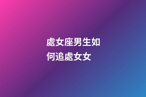 處女座男生如何追處女女-第1張-星座運勢-玄機派