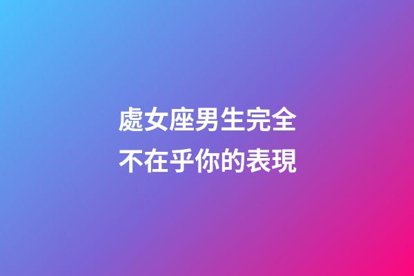 處女座男生完全不在乎你的表現-第1張-星座運勢-玄機派