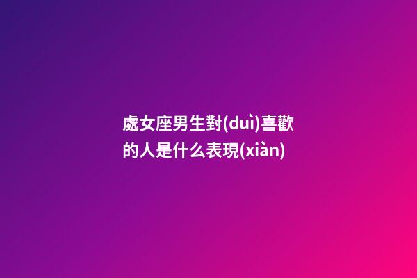 處女座男生對(duì)喜歡的人是什么表現(xiàn)-第1張-星座運(yùn)勢(shì)-玄機(jī)派