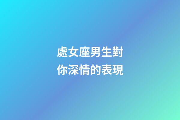 處女座男生對你深情的表現-第1張-星座運勢-玄機派