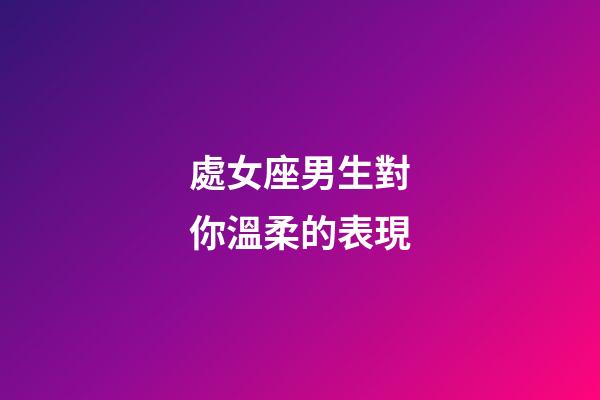 處女座男生對你溫柔的表現-第1張-星座運勢-玄機派