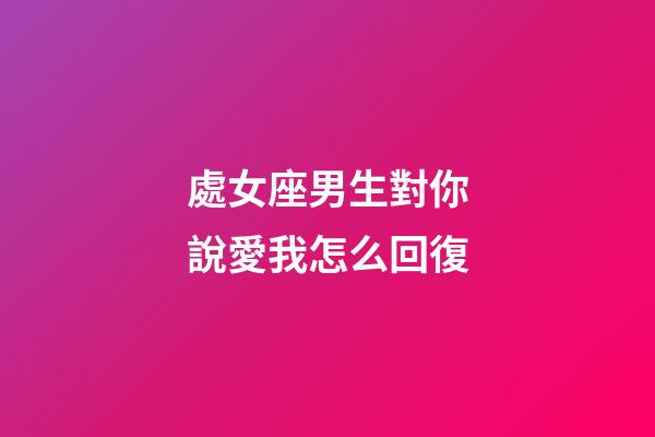 處女座男生對你說愛我怎么回復-第1張-星座運勢-玄機派