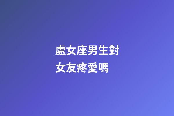 處女座男生對女友疼愛嗎-第1張-星座運勢-玄機派