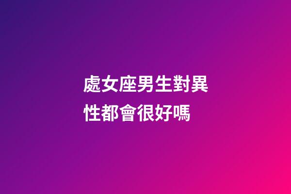 處女座男生對異性都會很好嗎-第1張-星座運勢-玄機派