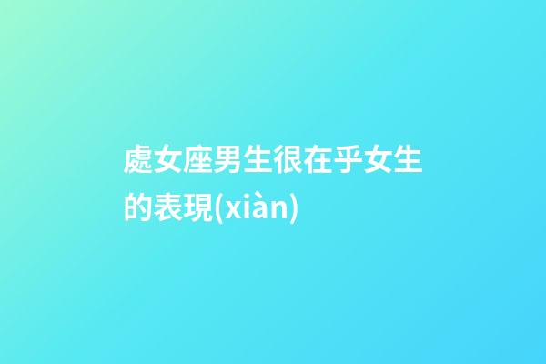 處女座男生很在乎女生的表現(xiàn)-第1張-星座運勢-玄機(jī)派