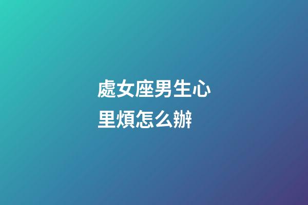 處女座男生心里煩怎么辦-第1張-星座運(yùn)勢(shì)-玄機(jī)派
